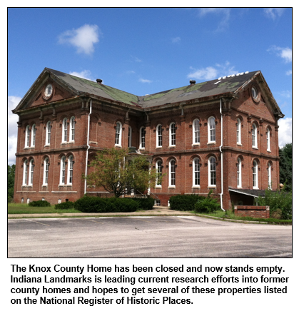 The Knox County Home has been closed and now stands empty. Indiana Landmarks is leading current research efforts into former county homes and hopes to get several of these properties listed on the National Register of Historic Places.  
