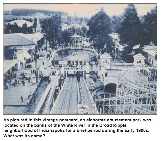 As pictured in this vintage postcard, an elaborate amusement park was located on the banks of the White River in the Broad Ripple neighborhood of Indianapolis for a brief period during the early 1900s. What was its name?
