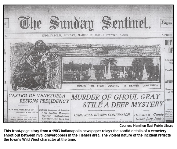 This front-page story from a 1903 Indianapolis newspaper relays the sordid details of a cemetery shoot-out between rival graverobbers in the Fishers area. The violent nature of the incident reflects the town’s Wild West character at the time.
Courtesy Hamilton East Public Library.