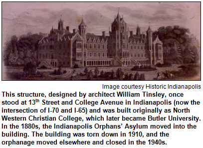 This structure, designed by architect William Tinsley, once stood at 13th Street and College Avenue in Indianapolis (now the intersection of I-70 and I-65) and was built originally as North Western Christian College, which later became Butler University. In the 1880s, the Indianapolis Orphans’ Asylum moved into the building. The orphanage closed in the early 1940s, and the building was razed in 1910. Image courtesy Historic Indianapolis.