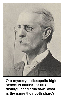 Our mystery Indianapolis high school is named for this distinguished educator. What is the name they both share?
