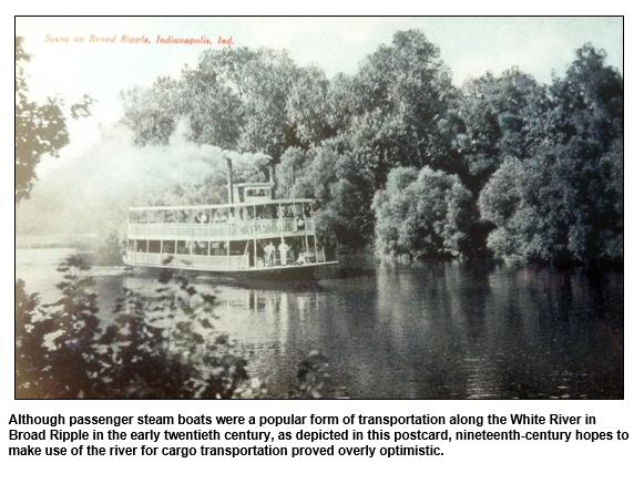 Although passenger steam boats were a popular form of transportation along the White River in Broad Ripple in the early twentieth century, as depicted in this postcard, nineteenth-century hopes to make use of the river for cargo transportation proved overly optimistic.  
