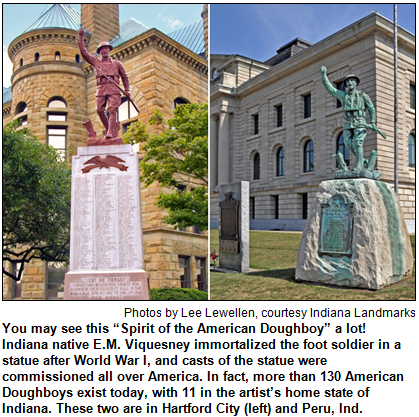 You may see this “Spirit of the American Doughboy” a lot!  Indiana native E.M. Viquesney immortalized the foot soldier in a statue after World War I, and casts of the statue were commissioned all over America. In fact, more than 130 American Doughboys exist today, with 11 in the artist’s home state of Indiana. These two are in Hartford City (left) and Peru, Ind. Photos by Lee Lewellen, courtesy Indiana Landmarks.